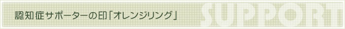 独居お年寄りのために役立つ活動に協力しています～認知症サポーターの印「オレンジリング」